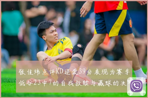 张佳玮点评KD逆袭39分表现为赛季低谷23中7的自我救赎与赢球的决心
