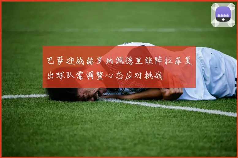 巴萨迎战赫罗纳佩德里缺阵拉菲复出球队需调整心态应对挑战