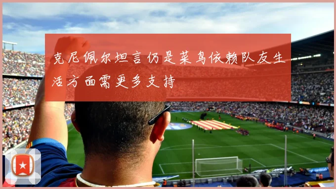 克尼佩尔坦言仍是菜鸟依赖队友生活方面需更多支持