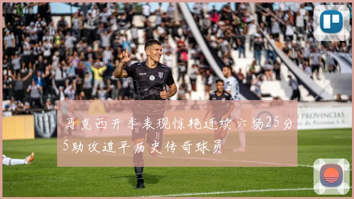 马克西开季表现惊艳连续六场25分5助攻追平历史传奇球员