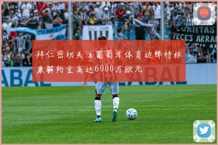 拜仁密切关注葡萄牙体育边锋特林康解约金高达6000万欧元