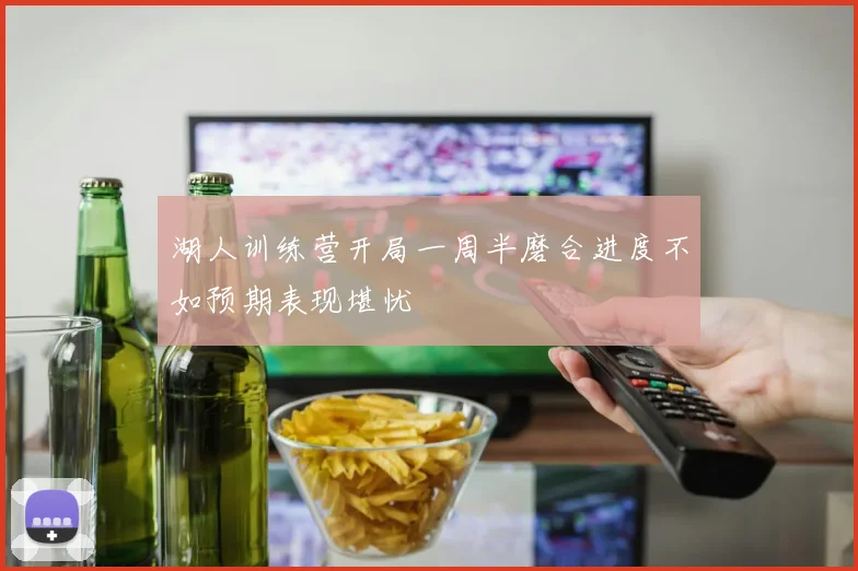 湖人训练营开局一周半磨合进度不如预期表现堪忧