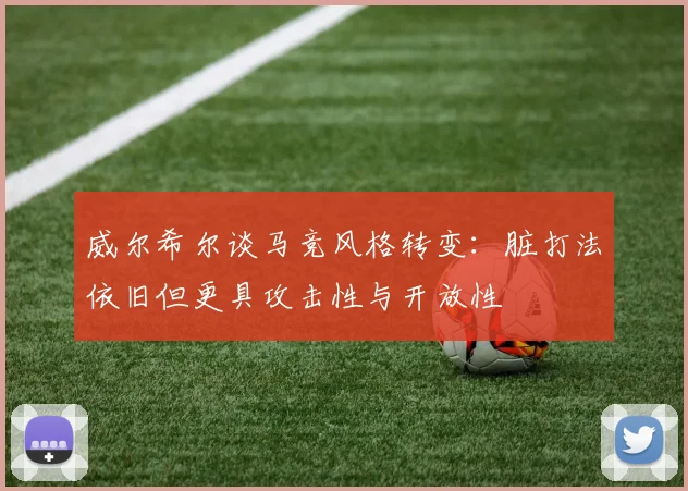 威尔希尔谈马竞风格转变：脏打法依旧但更具攻击性与开放性