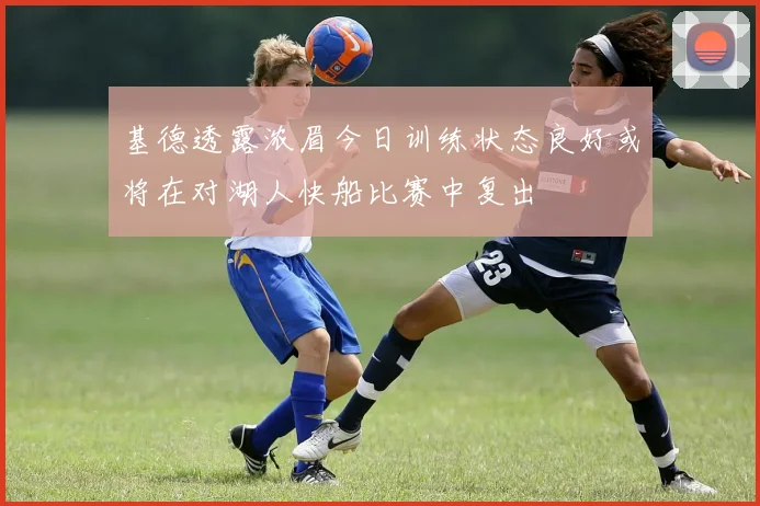 基德透露浓眉今日训练状态良好或将在对湖人快船比赛中复出