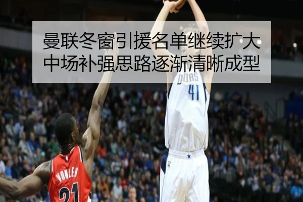 曼联冬窗引援名单继续扩大 中场补强思路逐渐清晰成型(leisu)