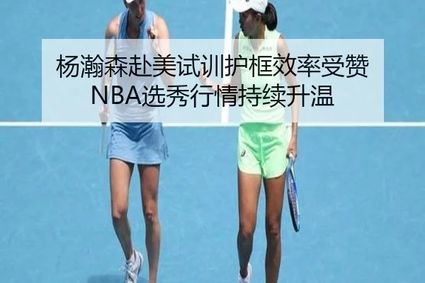 杨瀚森赴美试训护框效率受赞 NBA选秀行情持续升温 | leisu